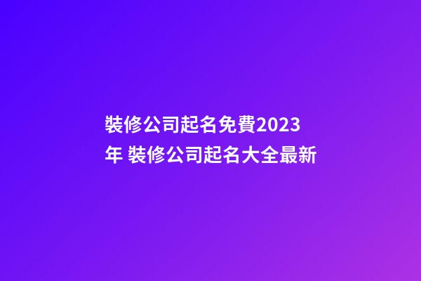 裝修公司起名免費2023年 裝修公司起名大全最新-第1張-公司起名-玄機派